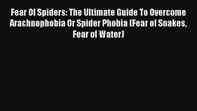 Fear Of Spiders: The Ultimate Guide To Overcome Arachnophobia Or Spider Phobia (Fear of Snakes