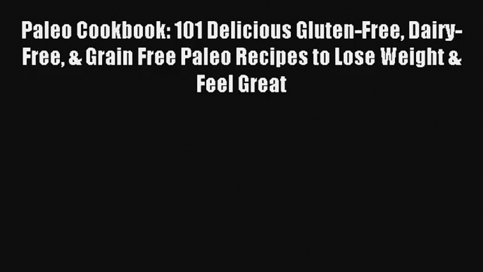 Read Paleo Cookbook: 101 Delicious Gluten-Free Dairy-Free & Grain Free Paleo Recipes to Lose