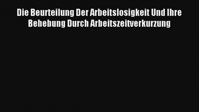 Die Beurteilung Der Arbeitslosigkeit Und Ihre Behebung Durch Arbeitszeitverkurzung Read Online