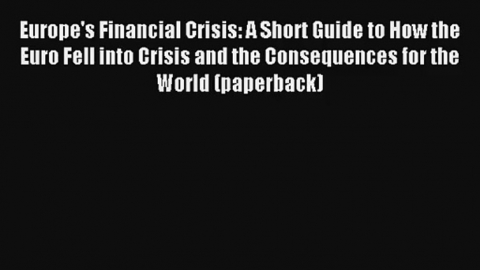 Europe's Financial Crisis: A Short Guide to How the Euro Fell into Crisis and the Consequences