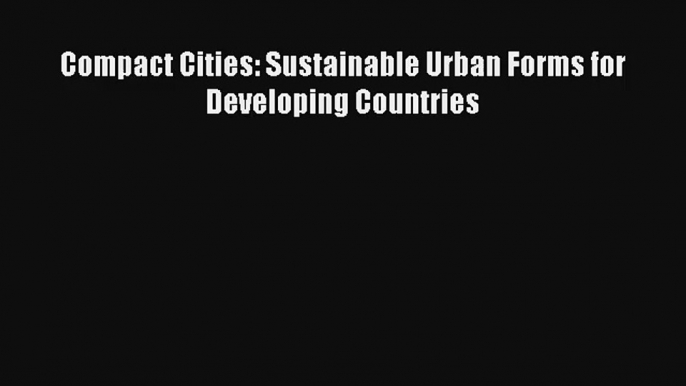 Compact Cities: Sustainable Urban Forms for Developing Countries Read Online Free