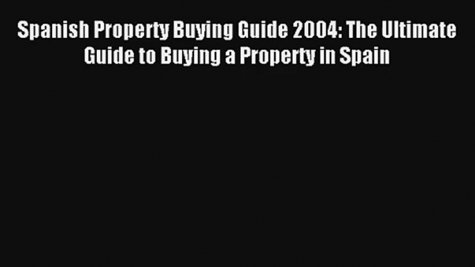 Spanish Property Buying Guide 2004: The Ultimate Guide to Buying a Property in Spain Read Online