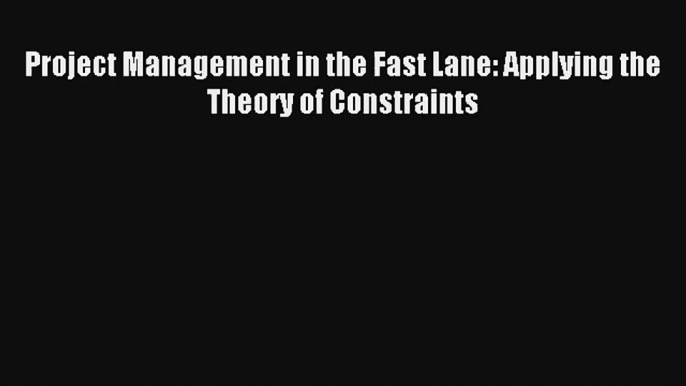 Project Management in the Fast Lane: Applying the Theory of Constraints Read PDF Free