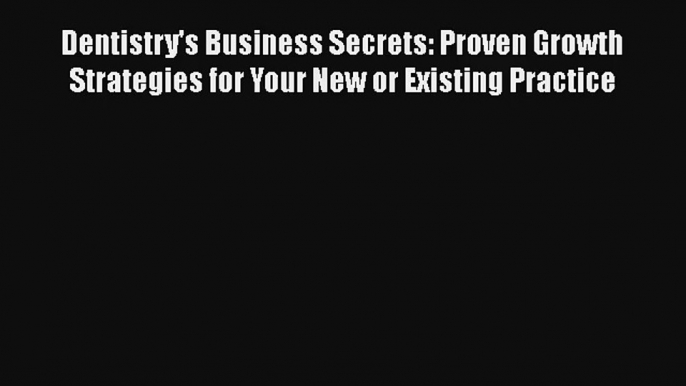 Dentistry's Business Secrets: Proven Growth Strategies for Your New or Existing Practice Free