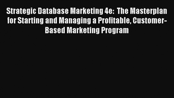 Strategic Database Marketing 4e:  The Masterplan for Starting and Managing a Profitable Customer-Based