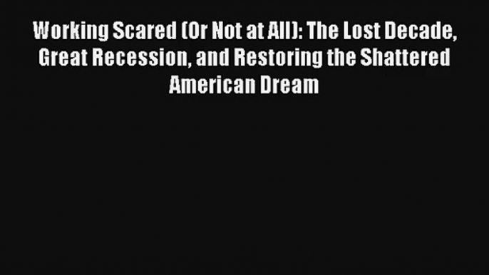 Working Scared (Or Not at All): The Lost Decade Great Recession and Restoring the Shattered