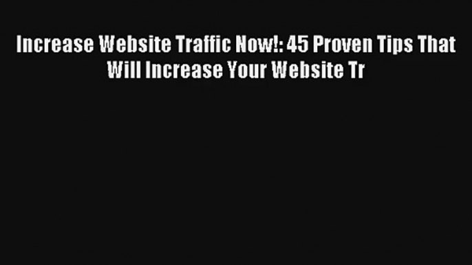 Increase Website Traffic Now!: 45 Proven Tips That Will Increase Your Website Tr FREE Download