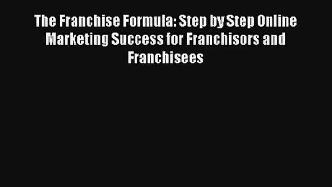 The Franchise Formula: Step by Step Online Marketing Success for Franchisors and Franchisees