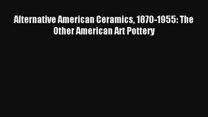 Alternative American Ceramics 1870-1955: The Other American Art Pottery Download Free