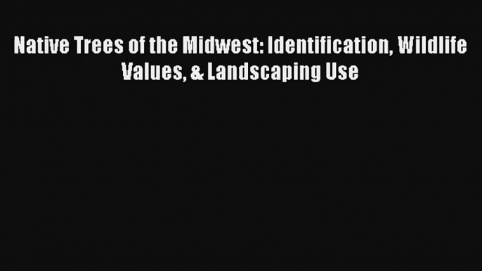 Native Trees of the Midwest: Identification Wildlife Values & Landscaping Use