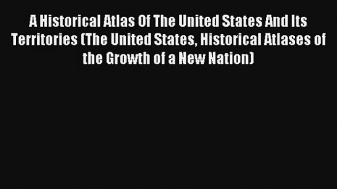 A Historical Atlas Of The United States And Its Territories (The United States Historical Atlases