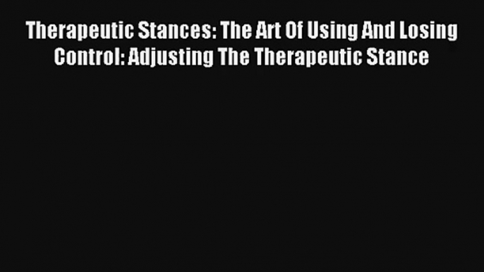 Read Therapeutic Stances: The Art Of Using And Losing Control: Adjusting The Therapeutic Stance