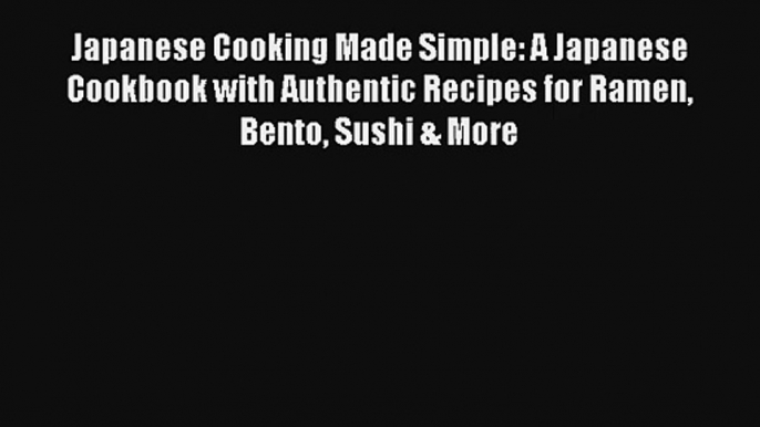 Japanese Cooking Made Simple: A Japanese Cookbook with Authentic Recipes for Ramen Bento Sushi