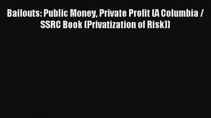 Bailouts: Public Money Private Profit (A Columbia / SSRC Book (Privatization of Risk)) FREE