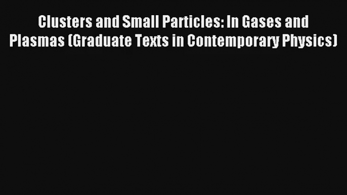 Read Clusters and Small Particles: In Gases and Plasmas (Graduate Texts in Contemporary Physics)