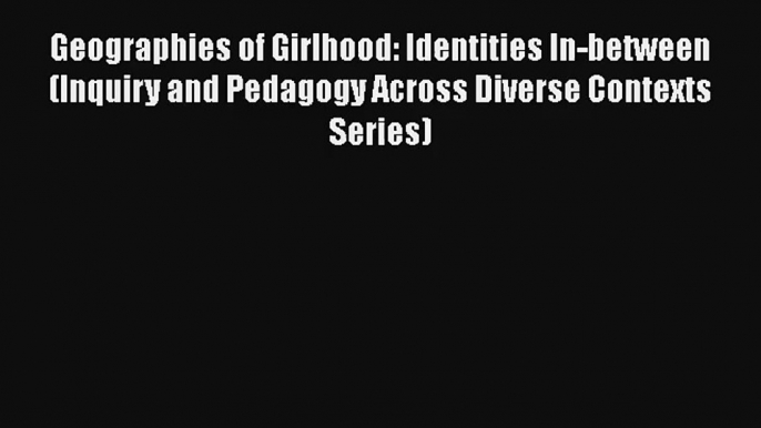 Geographies of Girlhood: Identities In-between (Inquiry and Pedagogy Across Diverse Contexts