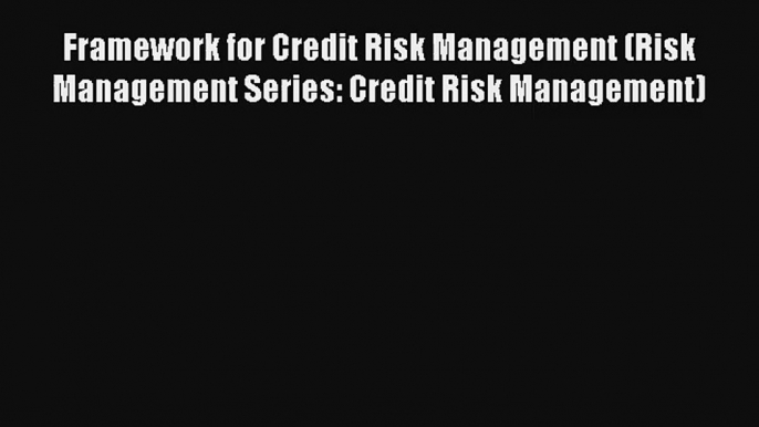 Framework for Credit Risk Management (Risk Management Series: Credit Risk Management) FREE