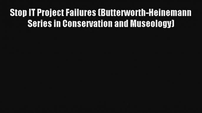 Stop IT Project Failures (Butterworth-Heinemann Series in Conservation and Museology) Book