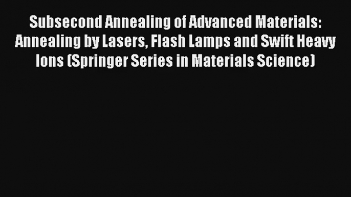 Download Subsecond Annealing of Advanced Materials: Annealing by Lasers Flash Lamps and Swift