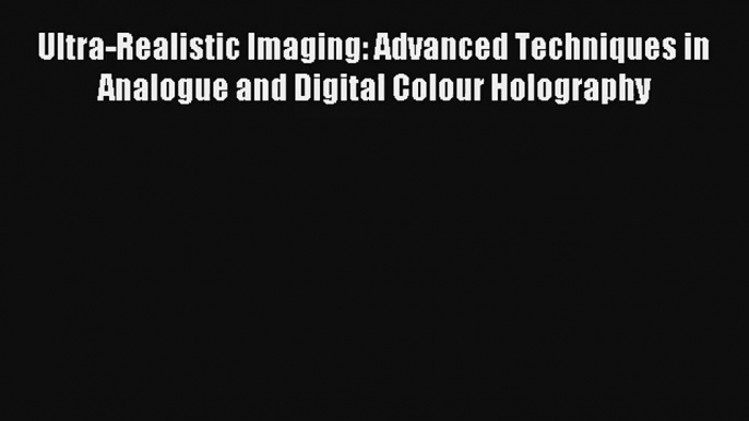 Download Ultra-Realistic Imaging: Advanced Techniques in Analogue and Digital Colour Holography