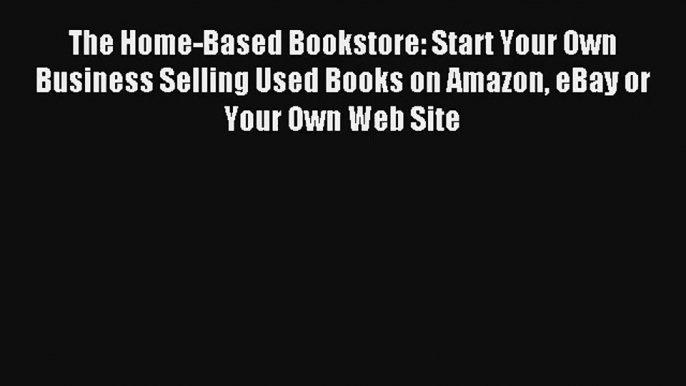 The Home-Based Bookstore: Start Your Own Business Selling Used Books on Amazon eBay or Your