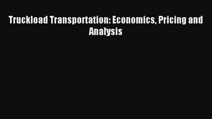 Truckload Transportation: Economics Pricing and Analysis FREE DOWNLOAD BOOK