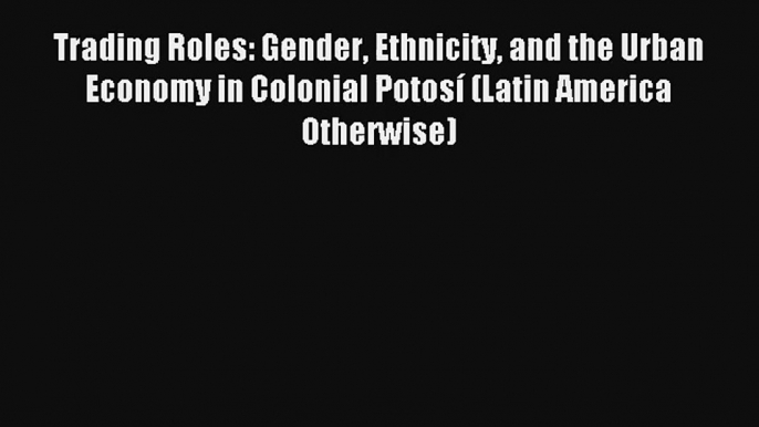 Trading Roles: Gender Ethnicity and the Urban Economy in Colonial Potosí (Latin America Otherwise)