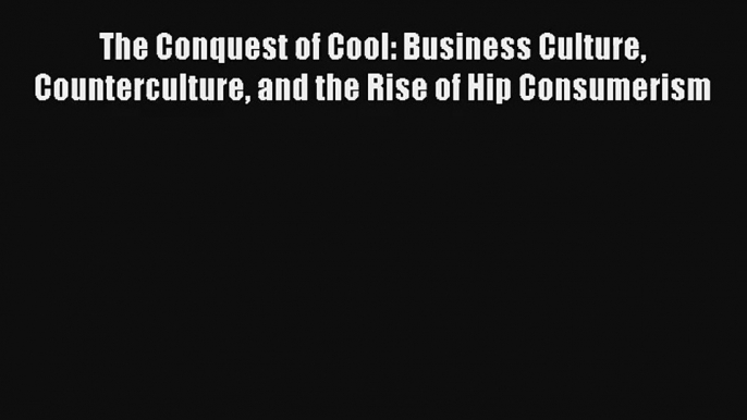 The Conquest of Cool: Business Culture Counterculture and the Rise of Hip Consumerism FREE