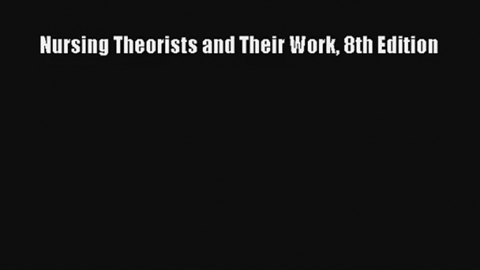 Nursing Theorists and Their Work 8th Edition Read Download Free