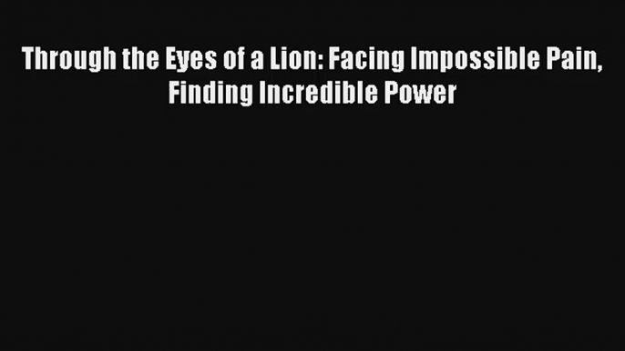 Through the Eyes of a Lion: Facing Impossible Pain Finding Incredible Power Download Free