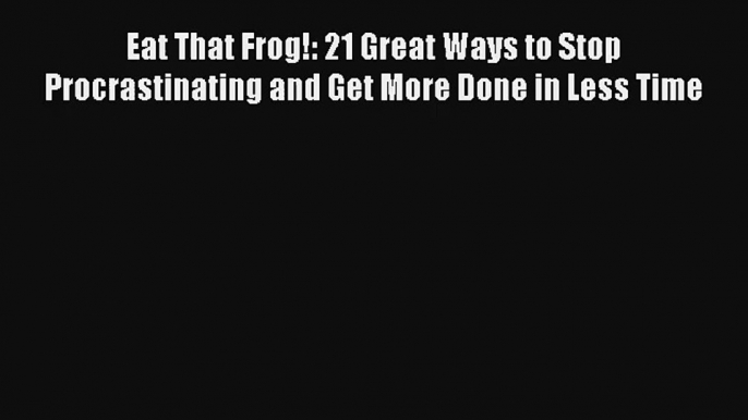 Eat That Frog!: 21 Great Ways to Stop Procrastinating and Get More Done in Less Time Download