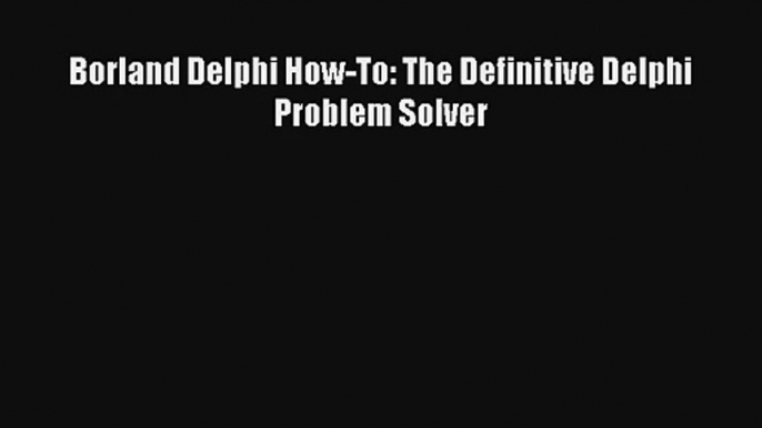 Borland Delphi How-To: The Definitive Delphi Problem Solver Download Free