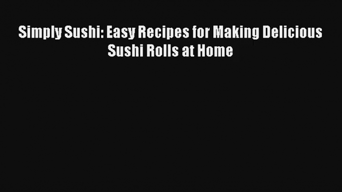 Read Simply Sushi: Easy Recipes for Making Delicious Sushi Rolls at Home Ebook Online