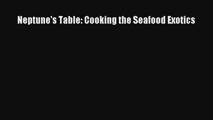 Read Neptune's Table: Cooking the Seafood Exotics Ebook Free