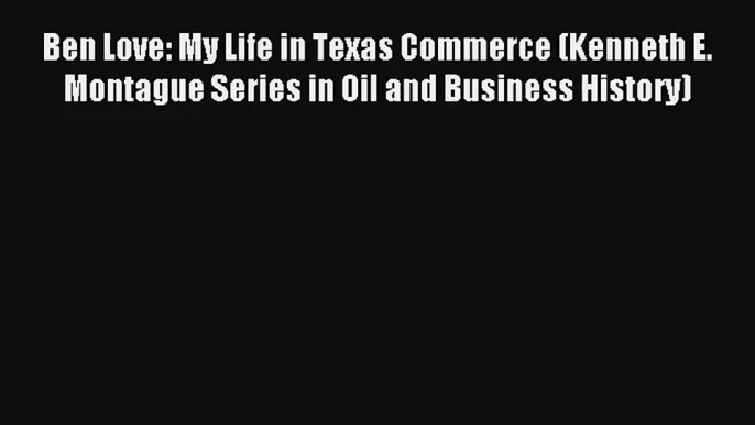 Ben Love: My Life in Texas Commerce (Kenneth E. Montague Series in Oil and Business History)