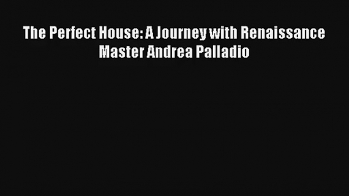 Download The Perfect House: A Journey with Renaissance Master Andrea Palladio Ebook Free