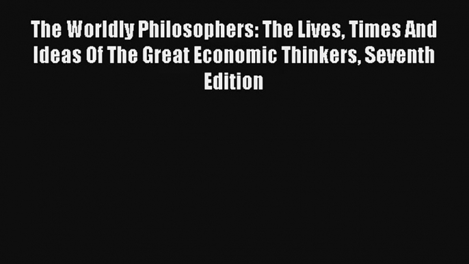 The Worldly Philosophers: The Lives Times And Ideas Of The Great Economic Thinkers Seventh