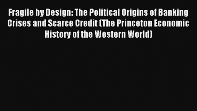 Fragile by Design: The Political Origins of Banking Crises and Scarce Credit (The Princeton