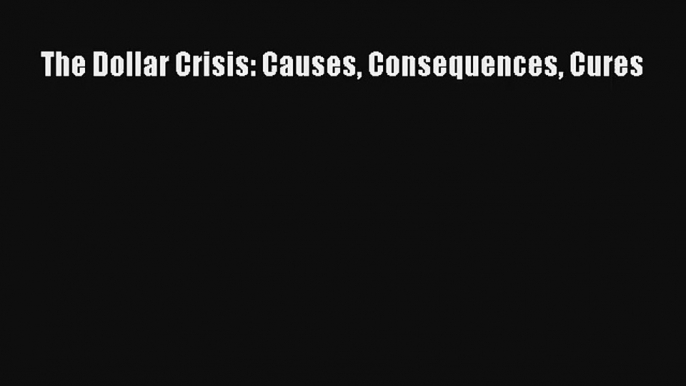 The Dollar Crisis: Causes Consequences Cures FREE DOWNLOAD BOOK