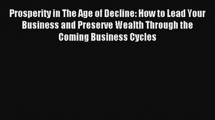 Prosperity in The Age of Decline: How to Lead Your Business and Preserve Wealth Through the