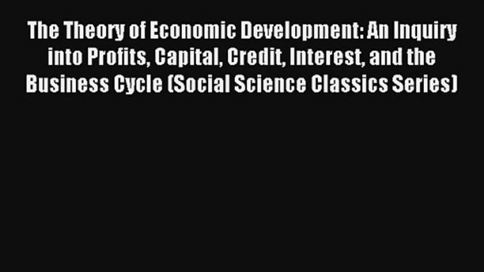 The Theory of Economic Development: An Inquiry into Profits Capital Credit Interest and the