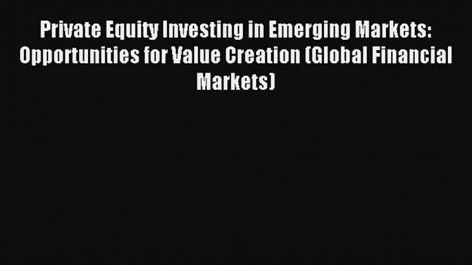 Private Equity Investing in Emerging Markets: Opportunities for Value Creation (Global Financial