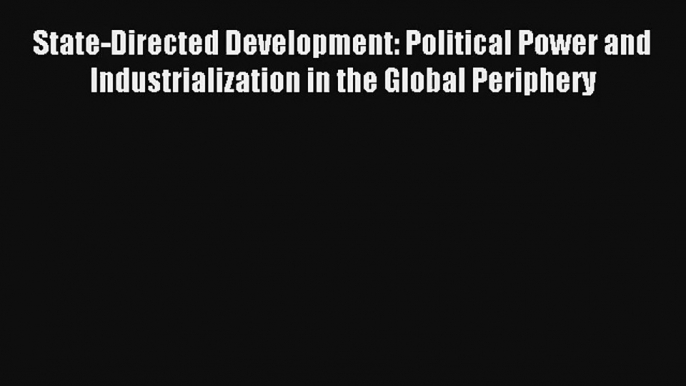 State-Directed Development: Political Power and Industrialization in the Global Periphery FREE