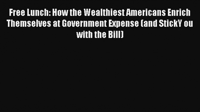 Free Lunch: How the Wealthiest Americans Enrich Themselves at Government Expense (and StickY