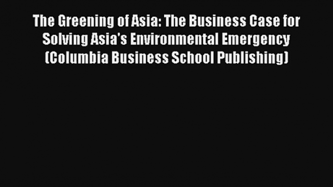 The Greening of Asia: The Business Case for Solving Asia's Environmental Emergency (Columbia