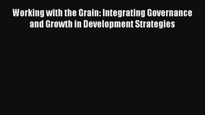 Working with the Grain: Integrating Governance and Growth in Development Strategies FREE Download