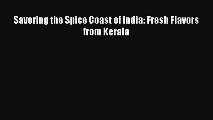 Savoring the Spice Coast of India: Fresh Flavors from Kerala Free Download Book