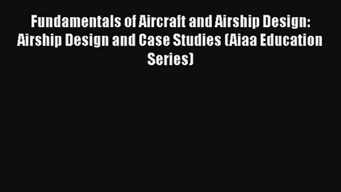 Fundamentals of Aircraft and Airship Design: Airship Design and Case Studies (Aiaa Education