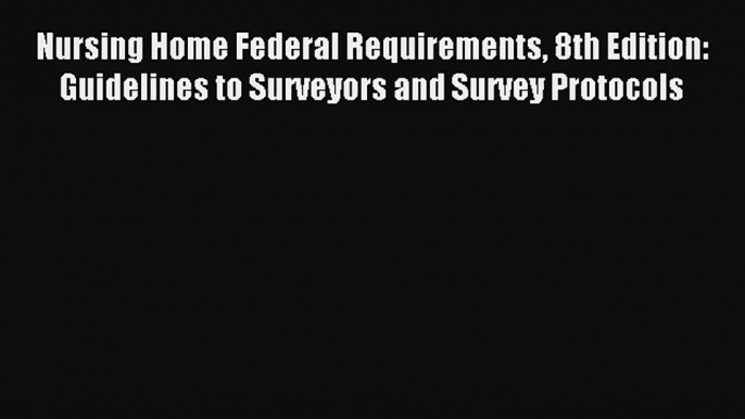 Nursing Home Federal Requirements 8th Edition: Guidelines to Surveyors and Survey Protocols