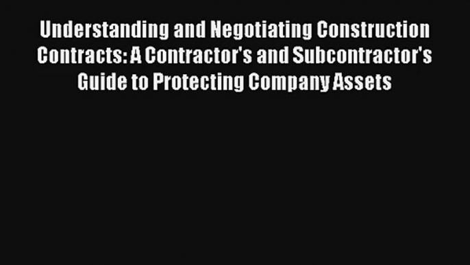 Understanding and Negotiating Construction Contracts: A Contractor's and Subcontractor's Guide